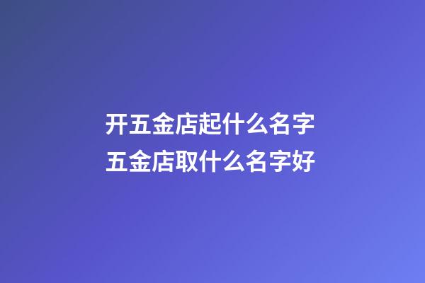 开五金店起什么名字 五金店取什么名字好-第1张-店铺起名-玄机派